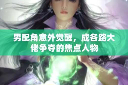 男配角意外觉醒，成各路大佬争夺的焦点人物