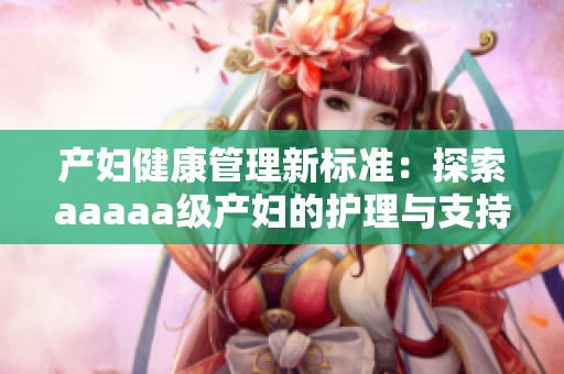 产妇健康管理新标准：探索aaaaa级产妇的护理与支持