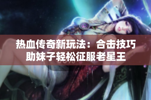 热血传奇新玩法：合击技巧助妹子轻松征服老星王