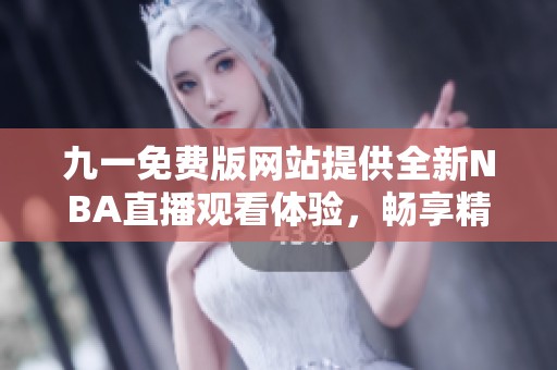 九一免费版网站提供全新NBA直播观看体验，畅享精彩赛事