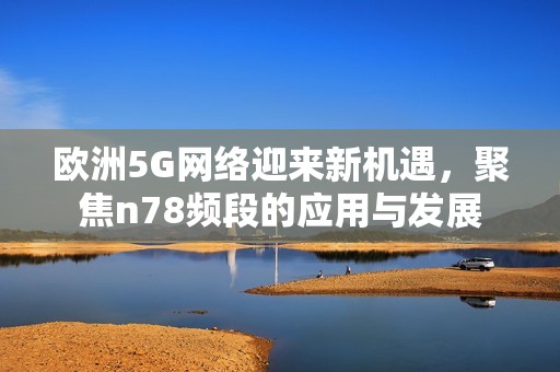 欧洲5G网络迎来新机遇，聚焦n78频段的应用与发展