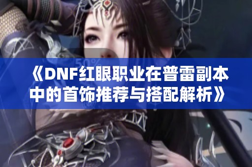 《DNF红眼职业在普雷副本中的首饰推荐与搭配解析》