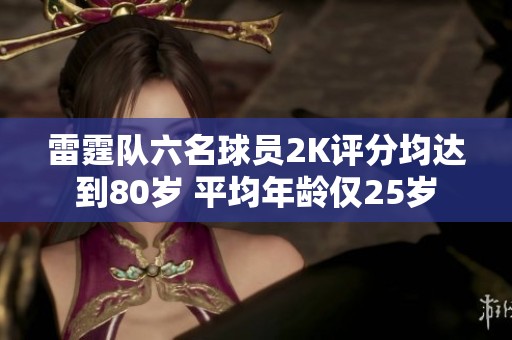 雷霆队六名球员2K评分均达到80岁 平均年龄仅25岁