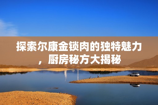 探索尔康金锁肉的独特魅力，厨房秘方大揭秘