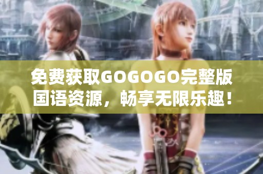 免费获取GOGOGO完整版国语资源，畅享无限乐趣！