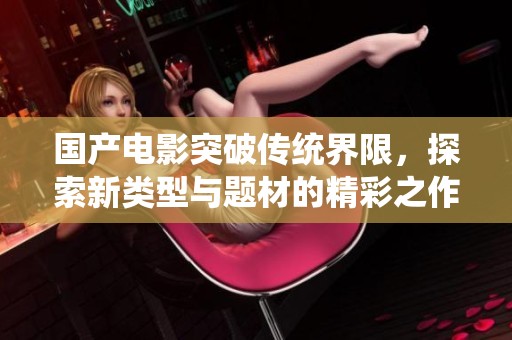 国产电影突破传统界限，探索新类型与题材的精彩之作