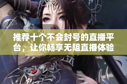 推荐十个不会封号的直播平台，让你畅享无阻直播体验