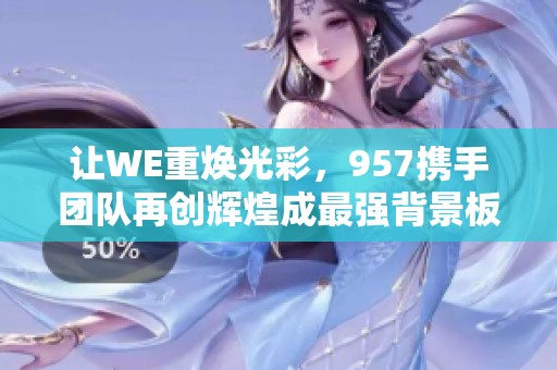 让WE重焕光彩，957携手团队再创辉煌成最强背景板