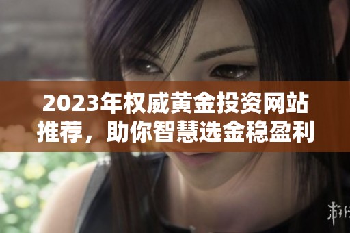 2023年权威黄金投资网站推荐，助你智慧选金稳盈利