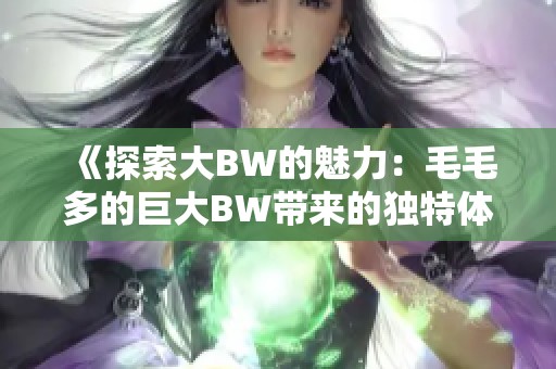 《探索大BW的魅力：毛毛多的巨大BW带来的独特体验》