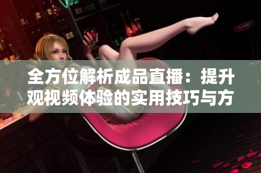 全方位解析成品直播：提升观视频体验的实用技巧与方法