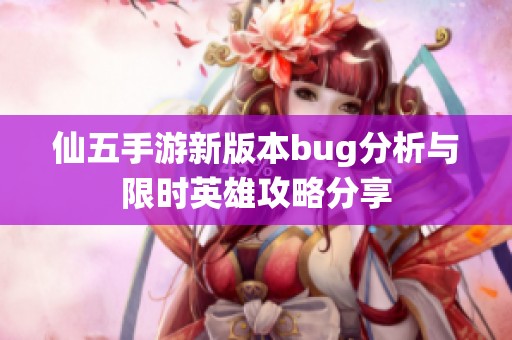 仙五手游新版本bug分析与限时英雄攻略分享