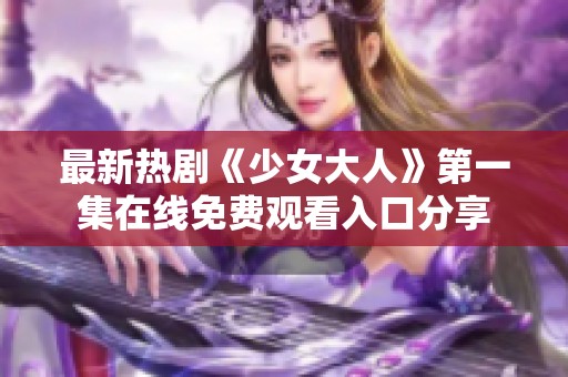 最新热剧《少女大人》第一集在线免费观看入口分享