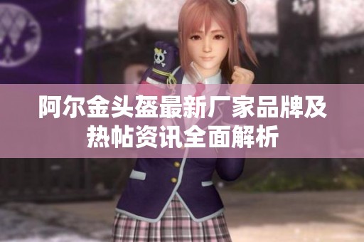 阿尔金头盔最新厂家品牌及热帖资讯全面解析