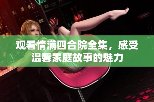观看情满四合院全集，感受温馨家庭故事的魅力