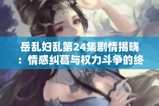 岳乱妇乱第24集剧情揭晓：情感纠葛与权力斗争的终极对决