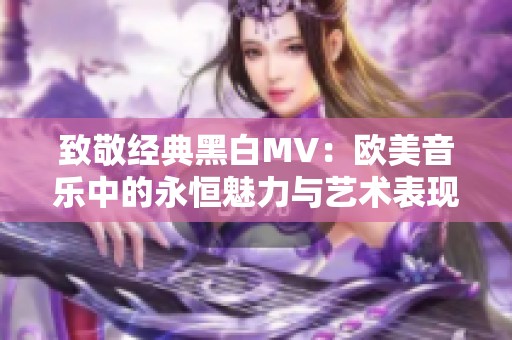 致敬经典黑白MV：欧美音乐中的永恒魅力与艺术表现