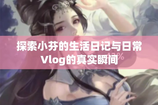 探索小芬的生活日记与日常Vlog的真实瞬间