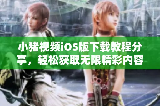 小猪视频iOS版下载教程分享，轻松获取无限精彩内容