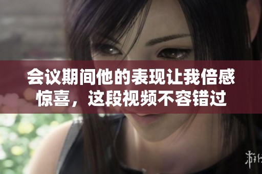会议期间他的表现让我倍感惊喜，这段视频不容错过