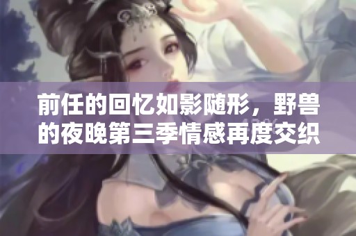 前任的回忆如影随形，野兽的夜晚第三季情感再度交织