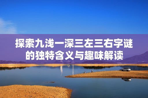 探索九浅一深三左三右字谜的独特含义与趣味解读