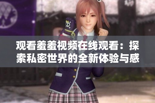 观看羞羞视频在线观看：探索私密世界的全新体验与感受