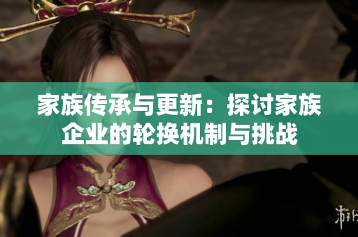 家族传承与更新：探讨家族企业的轮换机制与挑战