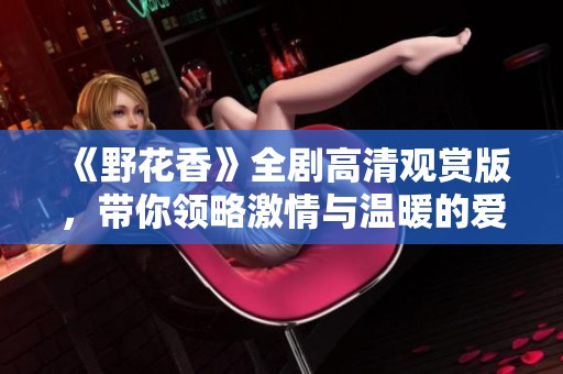 《野花香》全剧高清观赏版，带你领略激情与温暖的爱情故事