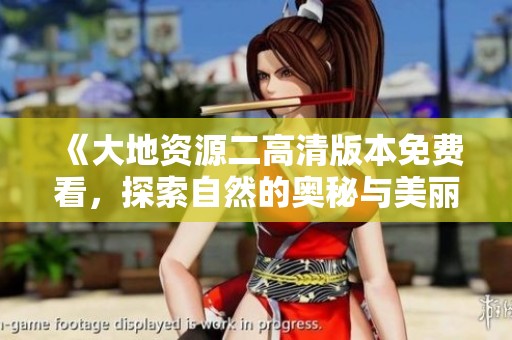 《大地资源二高清版本免费看，探索自然的奥秘与美丽》