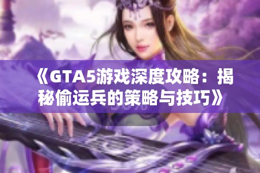 《GTA5游戏深度攻略：揭秘偷运兵的策略与技巧》