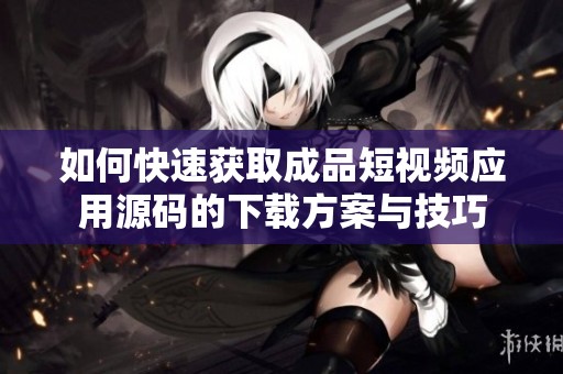 如何快速获取成品短视频应用源码的下载方案与技巧
