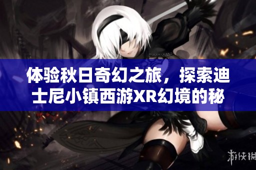 体验秋日奇幻之旅，探索迪士尼小镇西游XR幻境的秘密魅力