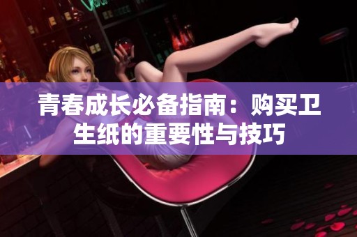 青春成长必备指南：购买卫生纸的重要性与技巧