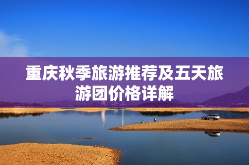 重庆秋季旅游推荐及五天旅游团价格详解