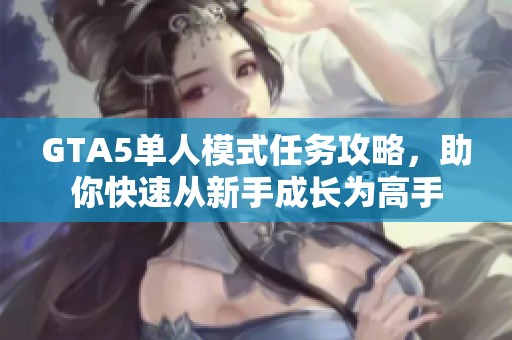GTA5单人模式任务攻略，助你快速从新手成长为高手
