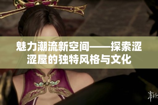 魅力潮流新空间——探索涩涩屋的独特风格与文化