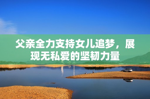 父亲全力支持女儿追梦，展现无私爱的坚韧力量