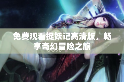 免费观看捉妖记高清版，畅享奇幻冒险之旅