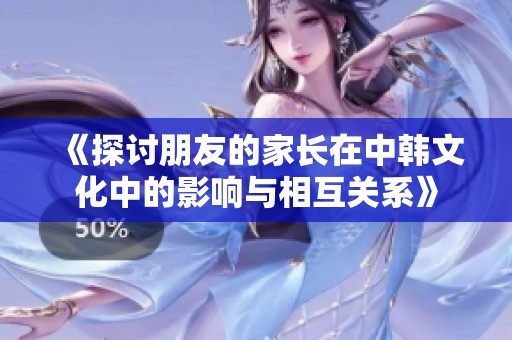 《探讨朋友的家长在中韩文化中的影响与相互关系》