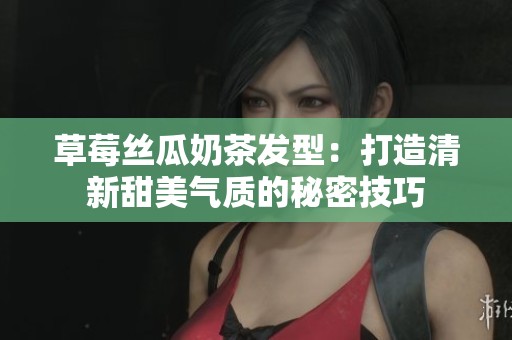 草莓丝瓜奶茶发型：打造清新甜美气质的秘密技巧