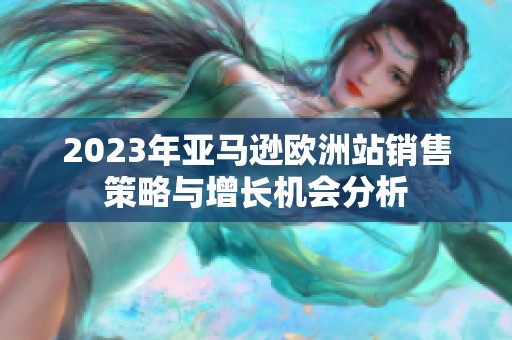 2023年亚马逊欧洲站销售策略与增长机会分析