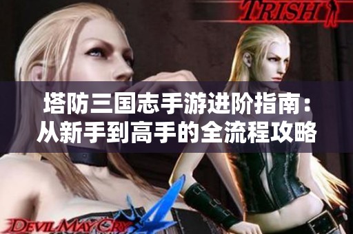 塔防三国志手游进阶指南：从新手到高手的全流程攻略