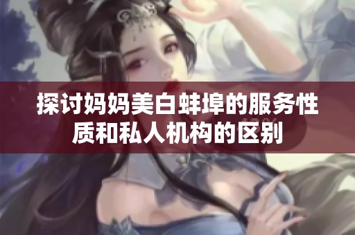 探讨妈妈美白蚌埠的服务性质和私人机构的区别