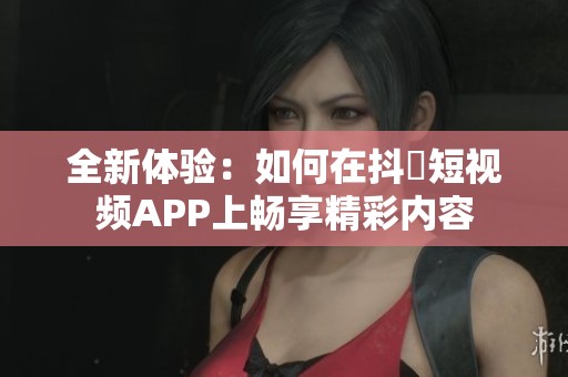 全新体验：如何在抖抈短视频APP上畅享精彩内容