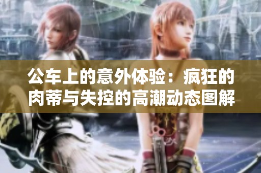 公车上的意外体验：疯狂的肉蒂与失控的高潮动态图解析