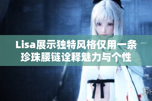 Lisa展示独特风格仅用一条珍珠腰链诠释魅力与个性