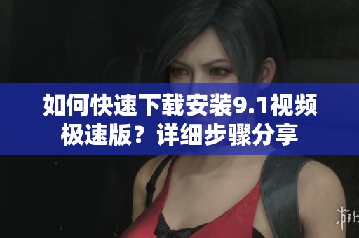 如何快速下载安装9.1视频极速版？详细步骤分享