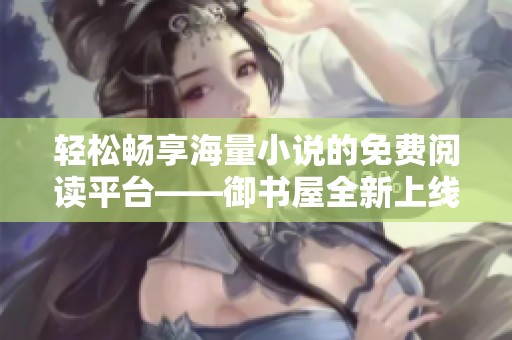 轻松畅享海量小说的免费阅读平台——御书屋全新上线