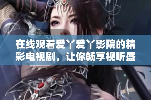 在线观看爱丫爱丫影院的精彩电视剧，让你畅享视听盛宴